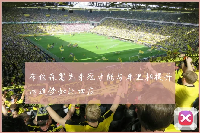 布伦森需先夺冠才能与库里相提并论追梦如此回应
