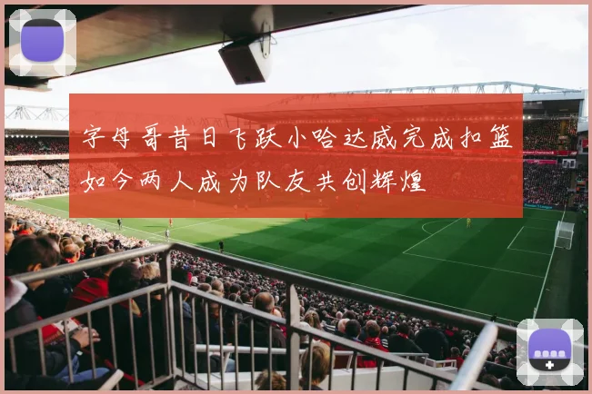 字母哥昔日飞跃小哈达威完成扣篮如今两人成为队友共创辉煌