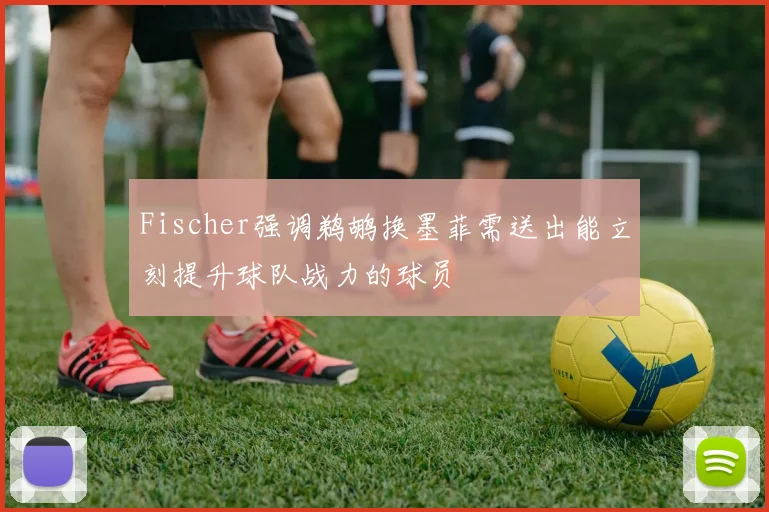 Fischer强调鹈鹕换墨菲需送出能立刻提升球队战力的球员