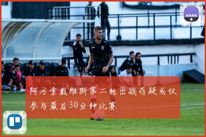 阿方索戴维斯第二轮出战存疑或仅参与最后30分钟比赛