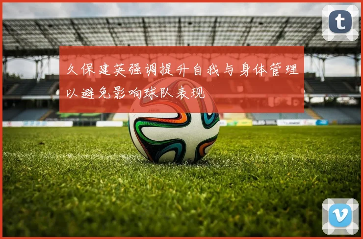 久保建英强调提升自我与身体管理以避免影响球队表现