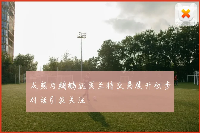 灰熊与鹈鹕就莫兰特交易展开初步对话引发关注