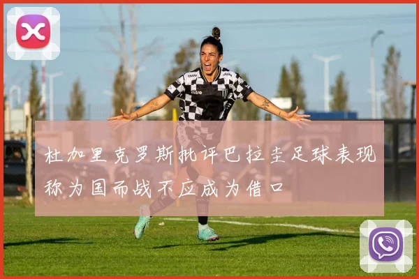 杜加里克罗斯批评巴拉圭足球表现称为国而战不应成为借口