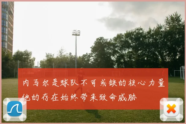 内马尔是球队不可或缺的核心力量他的存在始终带来致命威胁