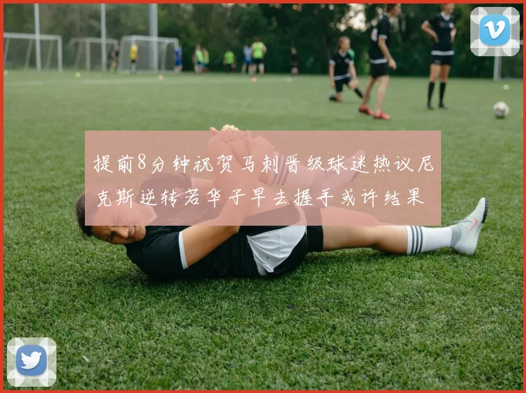 提前8分钟祝贺马刺晋级球迷热议尼克斯逆转若华子早去握手或许结果不同