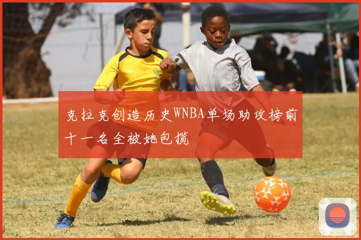 克拉克创造历史WNBA单场助攻榜前十一名全被她包揽