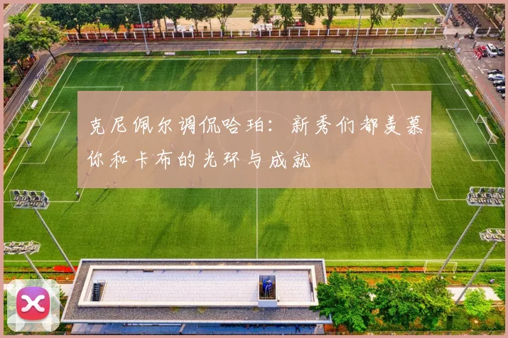 克尼佩尔调侃哈珀：新秀们都羡慕你和卡布的光环与成就