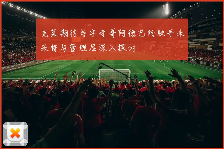 克莱期待与字母哥阿德巴约联手未来将与管理层深入探讨