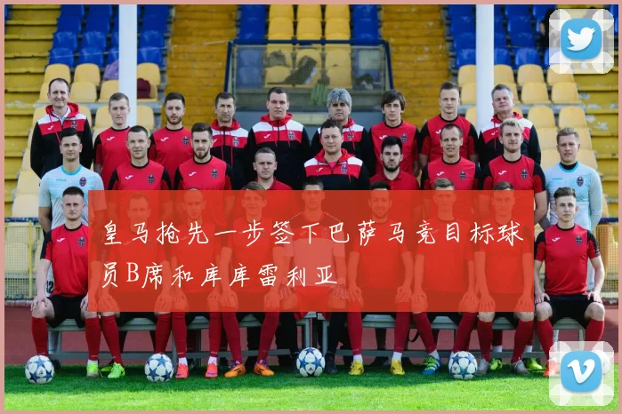 皇马抢先一步签下巴萨马竞目标球员B席和库库雷利亚