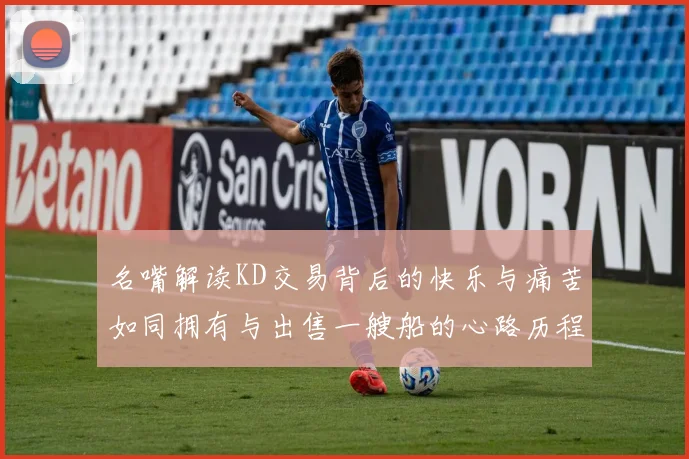 名嘴解读KD交易背后的快乐与痛苦如同拥有与出售一艘船的心路历程
