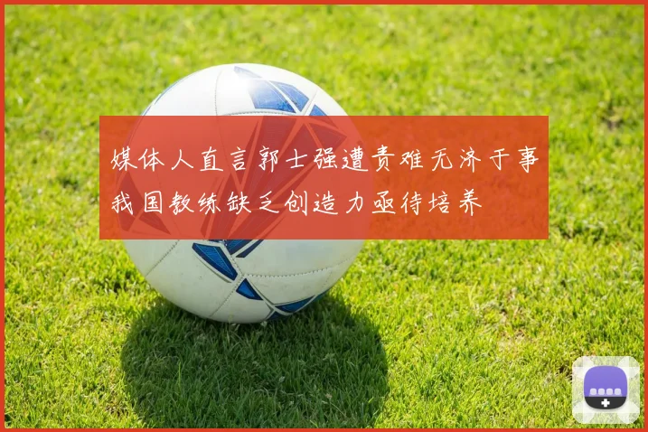 媒体人直言郭士强遭责难无济于事我国教练缺乏创造力亟待培养