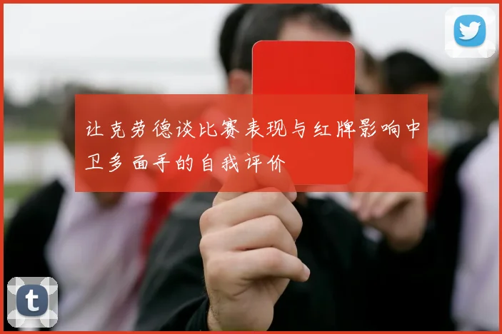 让克劳德谈比赛表现与红牌影响中卫多面手的自我评价