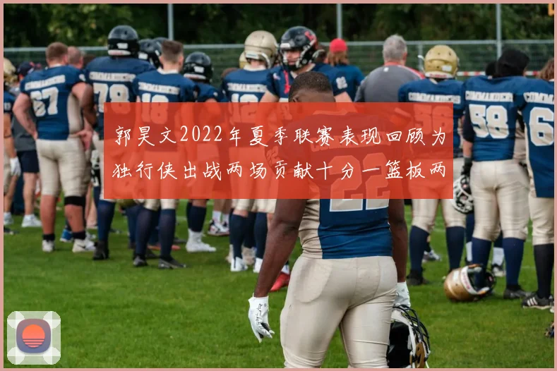郭昊文2022年夏季联赛表现回顾为独行侠出战两场贡献十分一篮板两助攻