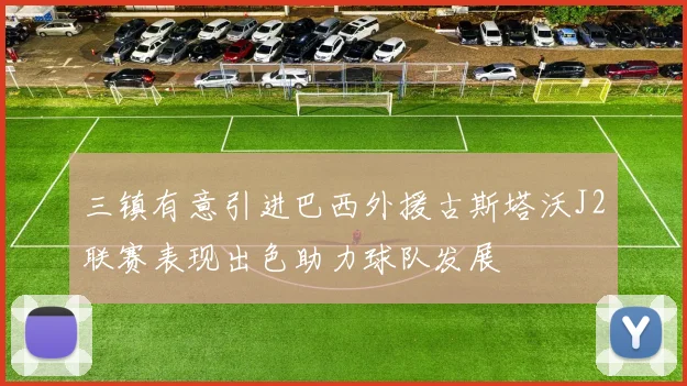 三镇有意引进巴西外援古斯塔沃J2联赛表现出色助力球队发展