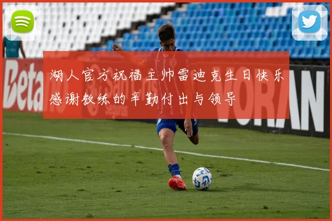 湖人官方祝福主帅雷迪克生日快乐感谢教练的辛勤付出与领导