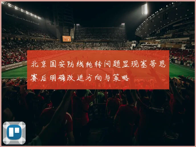 北京国安防线轮转问题显现塞蒂恩赛后明确改进方向与策略